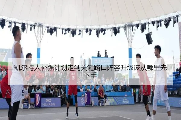凯尔特人补强计划走到关键路口阵容升级该从哪里先下手 | dbdianjing