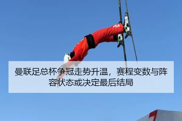 曼联足总杯争冠走势升温，赛程变数与阵容状态或决定最后结局